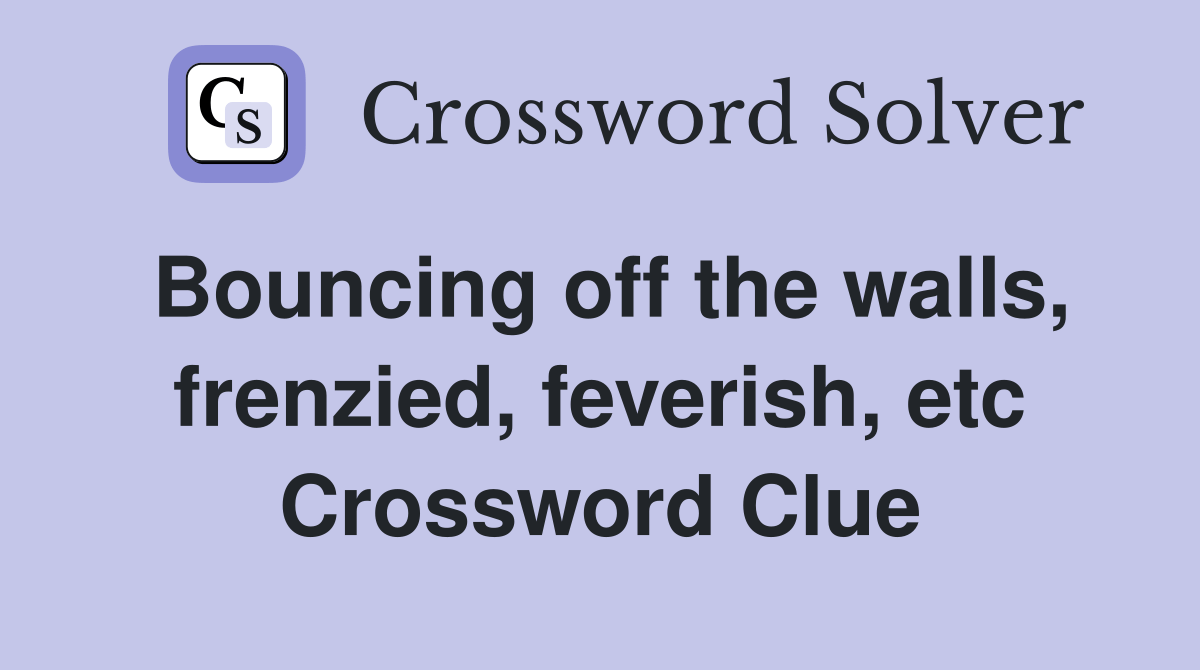 Bouncing off the walls, frenzied, feverish, etc. Crossword Clue